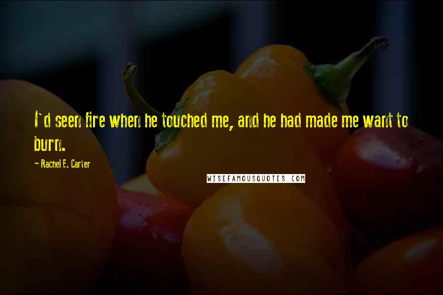 Rachel E. Carter Quotes: I'd seen fire when he touched me, and he had made me want to burn.