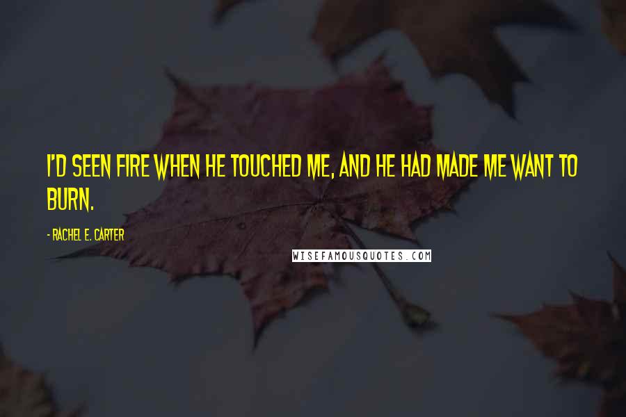 Rachel E. Carter Quotes: I'd seen fire when he touched me, and he had made me want to burn.