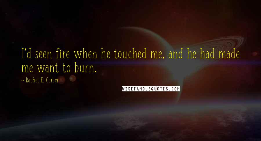 Rachel E. Carter Quotes: I'd seen fire when he touched me, and he had made me want to burn.