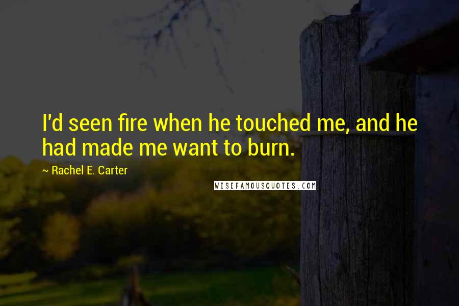 Rachel E. Carter Quotes: I'd seen fire when he touched me, and he had made me want to burn.