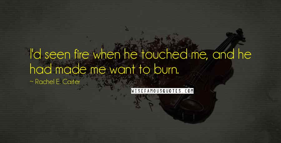 Rachel E. Carter Quotes: I'd seen fire when he touched me, and he had made me want to burn.