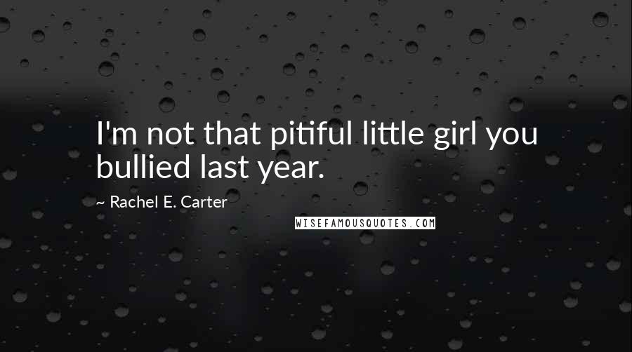 Rachel E. Carter Quotes: I'm not that pitiful little girl you bullied last year.