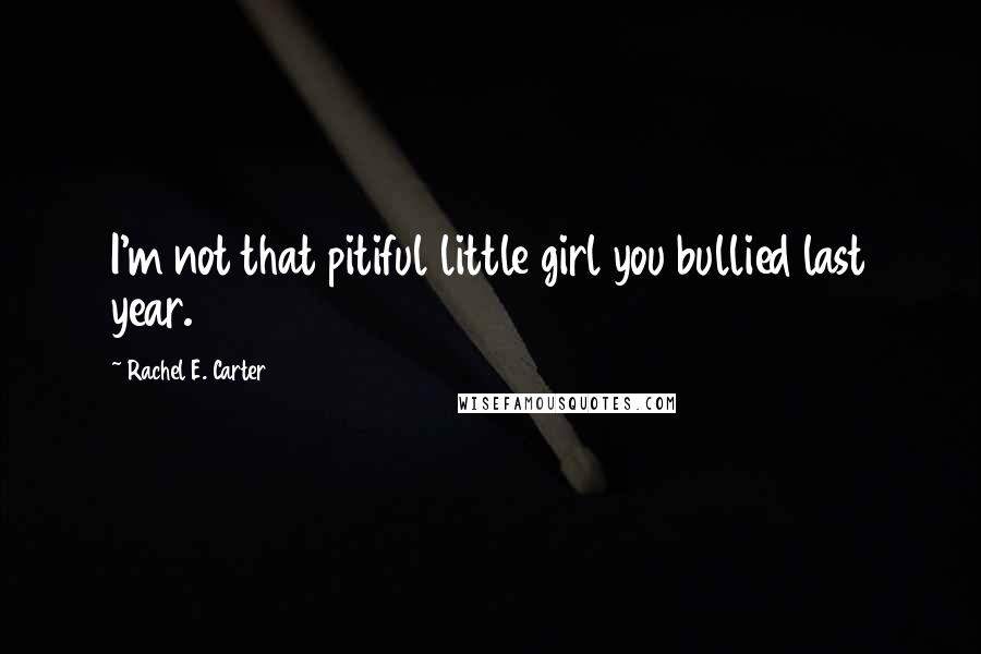 Rachel E. Carter Quotes: I'm not that pitiful little girl you bullied last year.