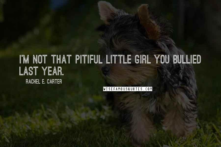 Rachel E. Carter Quotes: I'm not that pitiful little girl you bullied last year.