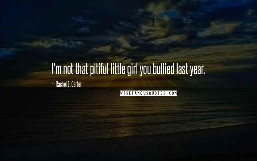 Rachel E. Carter Quotes: I'm not that pitiful little girl you bullied last year.