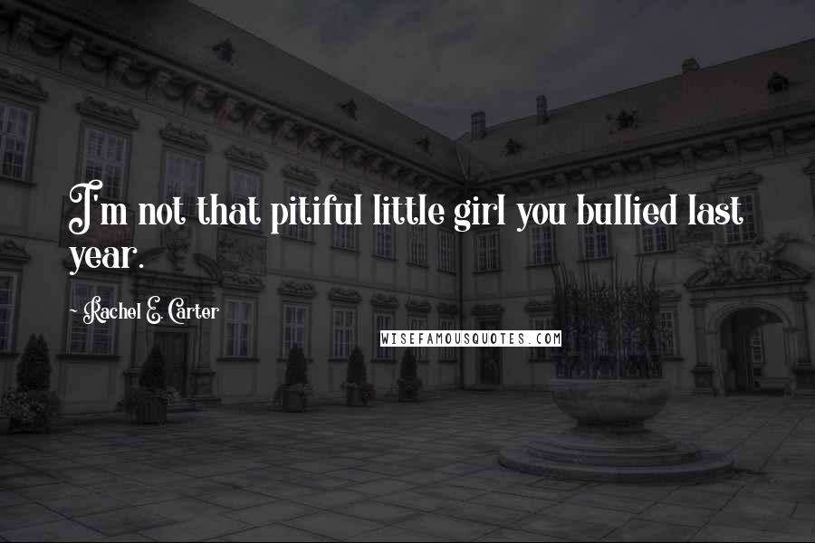 Rachel E. Carter Quotes: I'm not that pitiful little girl you bullied last year.