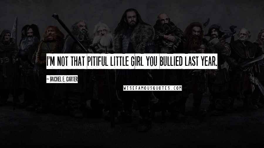 Rachel E. Carter Quotes: I'm not that pitiful little girl you bullied last year.