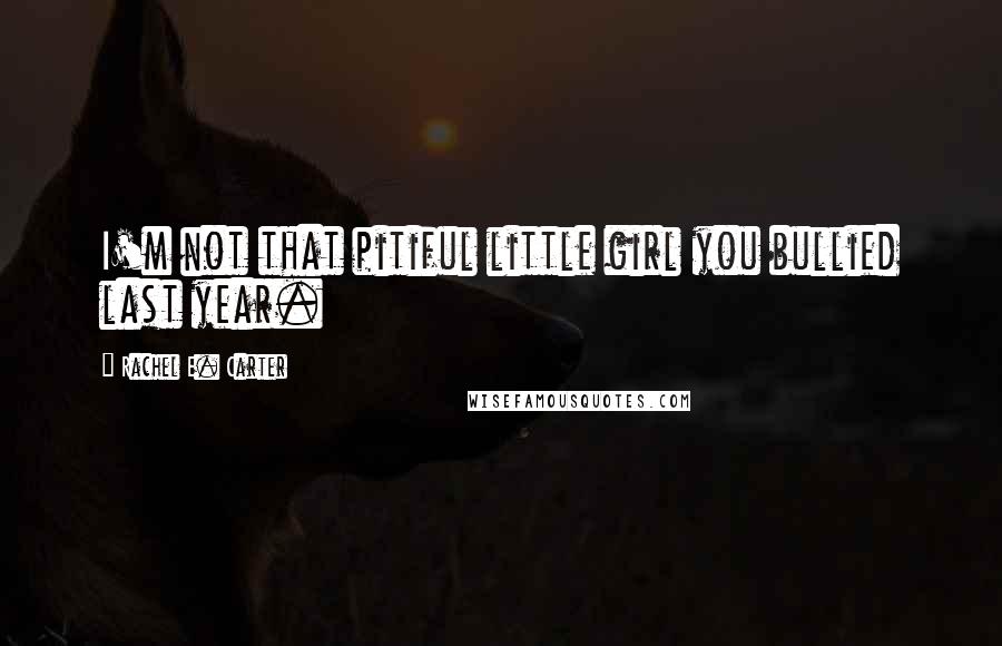 Rachel E. Carter Quotes: I'm not that pitiful little girl you bullied last year.