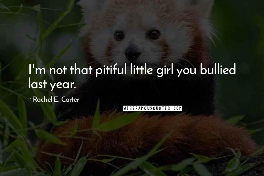 Rachel E. Carter Quotes: I'm not that pitiful little girl you bullied last year.