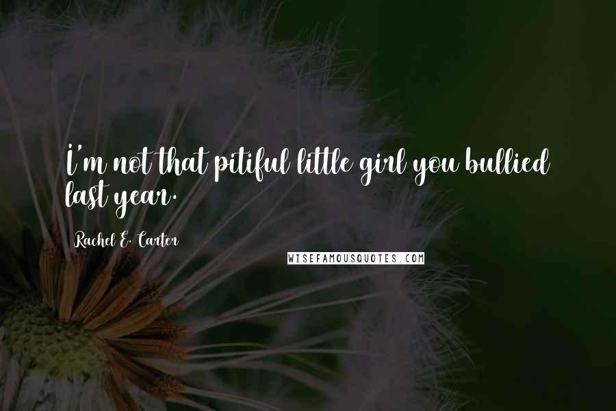 Rachel E. Carter Quotes: I'm not that pitiful little girl you bullied last year.