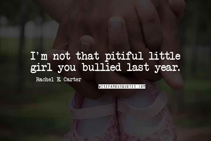 Rachel E. Carter Quotes: I'm not that pitiful little girl you bullied last year.