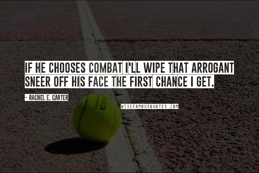 Rachel E. Carter Quotes: If he chooses combat I'll wipe that arrogant sneer off his face the first chance I get.