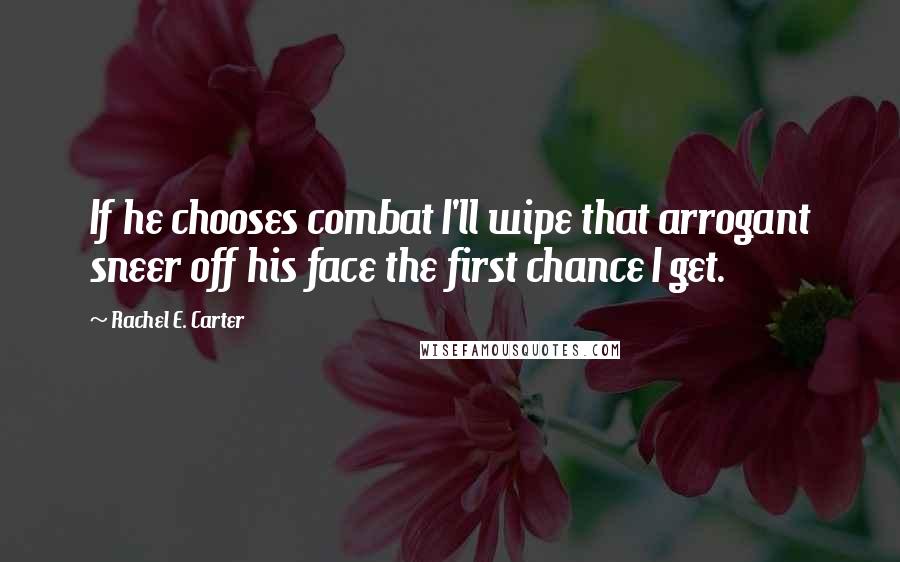 Rachel E. Carter Quotes: If he chooses combat I'll wipe that arrogant sneer off his face the first chance I get.