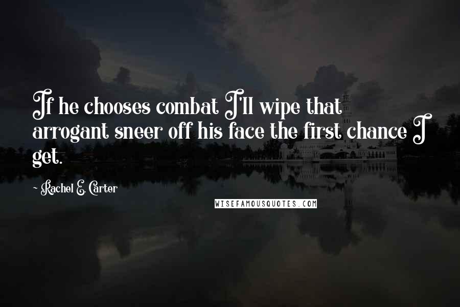 Rachel E. Carter Quotes: If he chooses combat I'll wipe that arrogant sneer off his face the first chance I get.