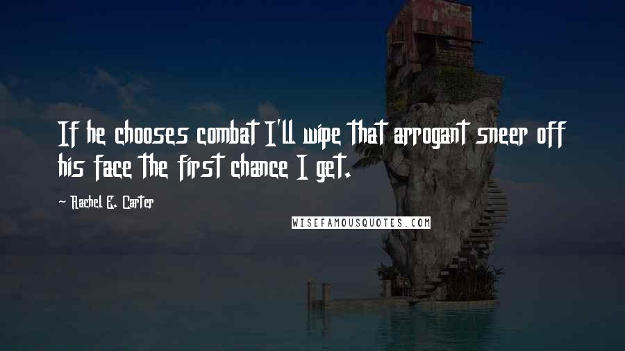 Rachel E. Carter Quotes: If he chooses combat I'll wipe that arrogant sneer off his face the first chance I get.