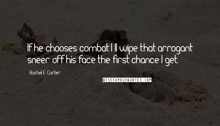 Rachel E. Carter Quotes: If he chooses combat I'll wipe that arrogant sneer off his face the first chance I get.