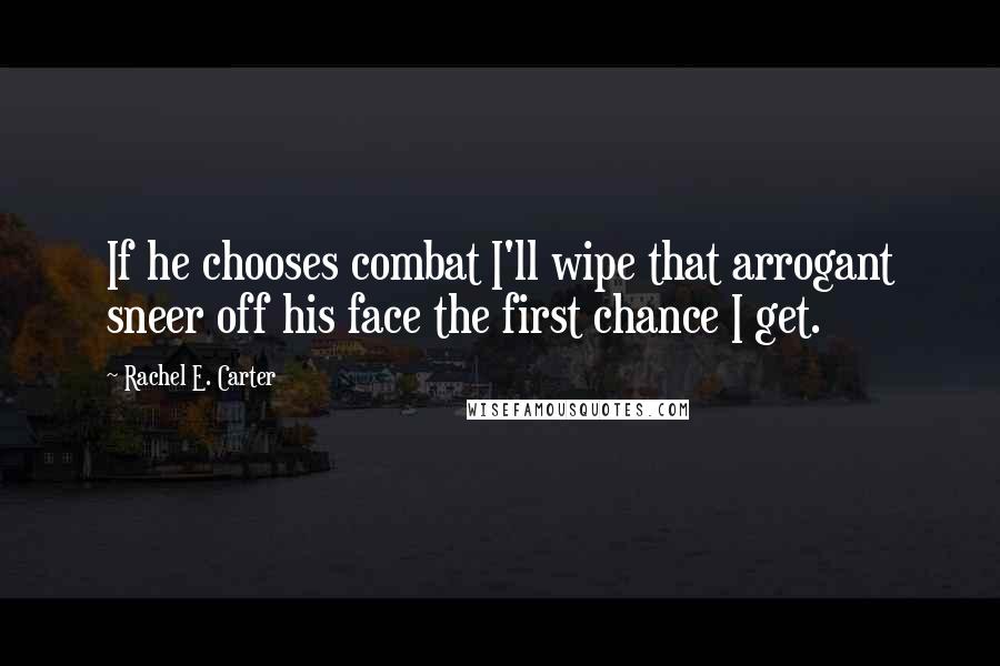 Rachel E. Carter Quotes: If he chooses combat I'll wipe that arrogant sneer off his face the first chance I get.