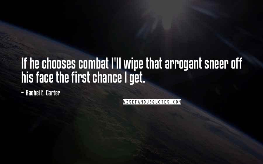 Rachel E. Carter Quotes: If he chooses combat I'll wipe that arrogant sneer off his face the first chance I get.