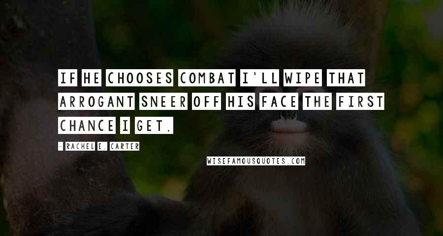 Rachel E. Carter Quotes: If he chooses combat I'll wipe that arrogant sneer off his face the first chance I get.