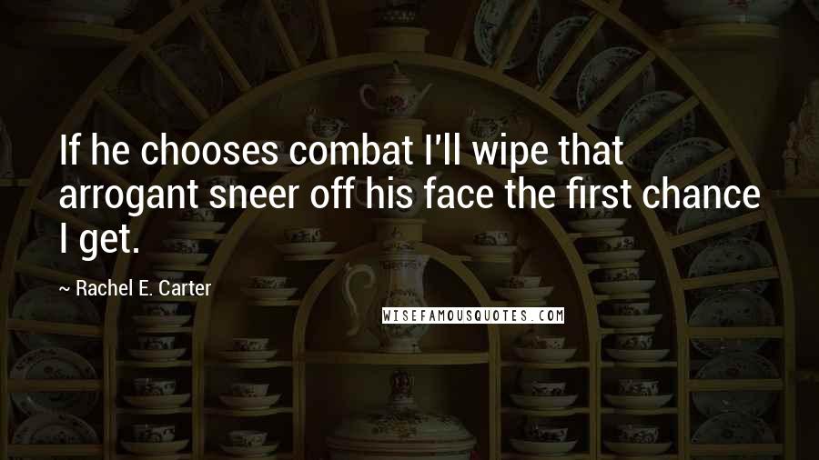 Rachel E. Carter Quotes: If he chooses combat I'll wipe that arrogant sneer off his face the first chance I get.