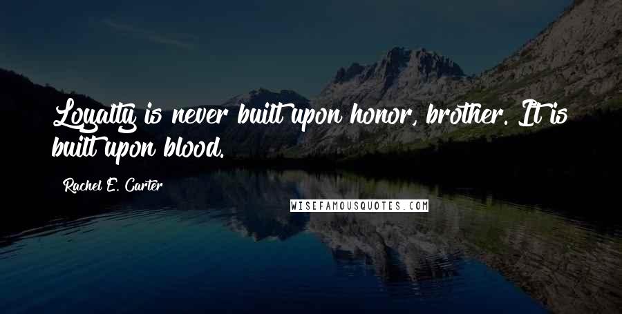 Rachel E. Carter Quotes: Loyalty is never built upon honor, brother. It is built upon blood.
