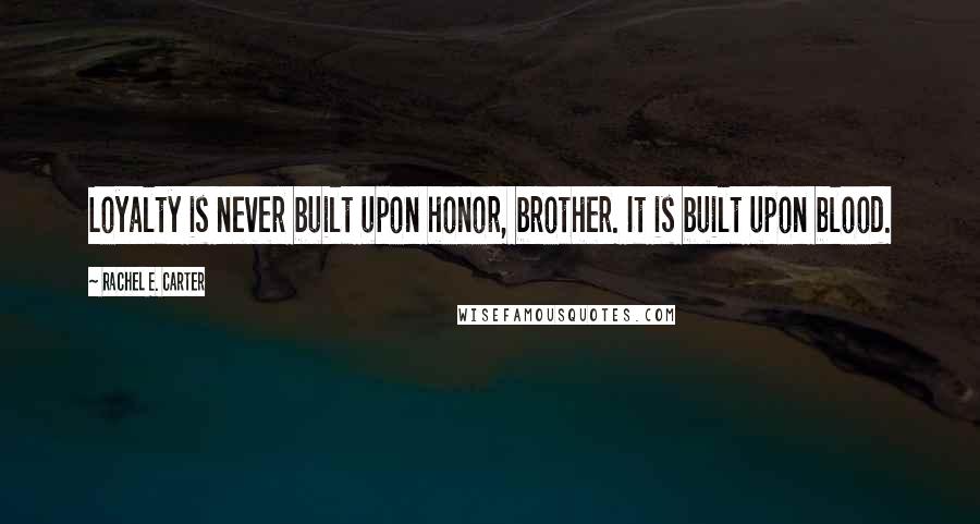 Rachel E. Carter Quotes: Loyalty is never built upon honor, brother. It is built upon blood.
