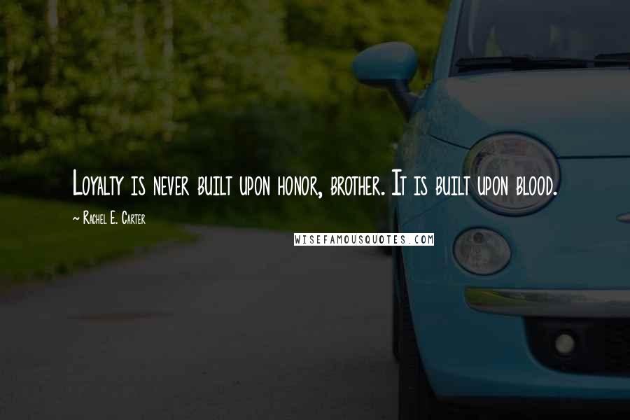 Rachel E. Carter Quotes: Loyalty is never built upon honor, brother. It is built upon blood.