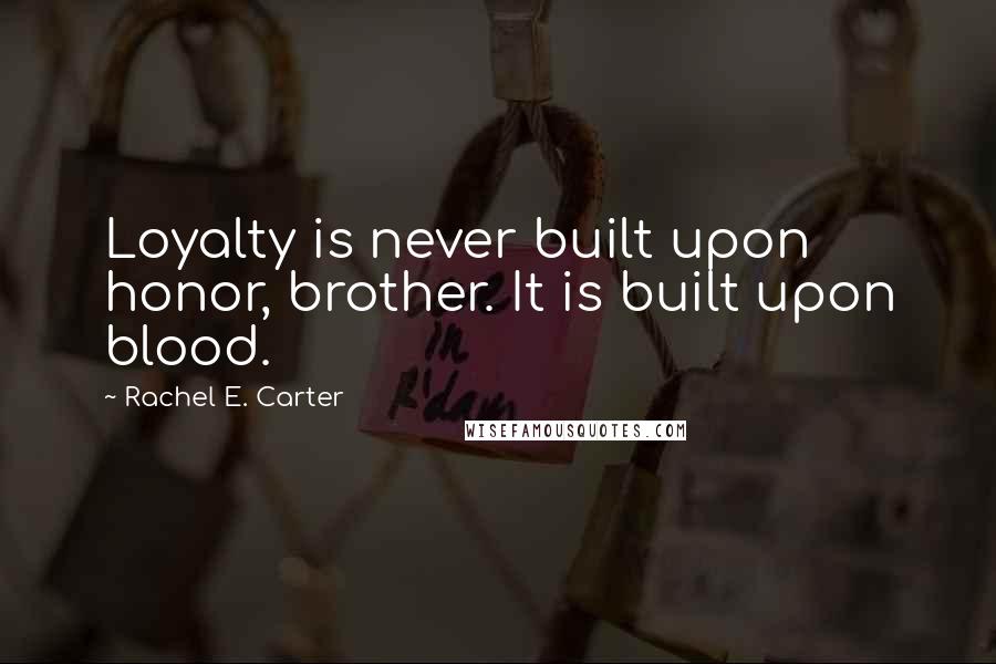 Rachel E. Carter Quotes: Loyalty is never built upon honor, brother. It is built upon blood.