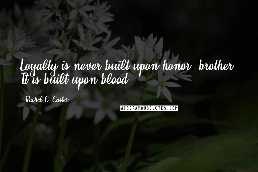 Rachel E. Carter Quotes: Loyalty is never built upon honor, brother. It is built upon blood.