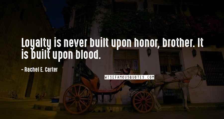 Rachel E. Carter Quotes: Loyalty is never built upon honor, brother. It is built upon blood.