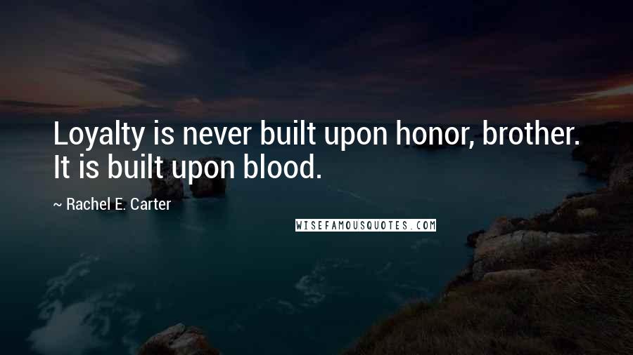 Rachel E. Carter Quotes: Loyalty is never built upon honor, brother. It is built upon blood.