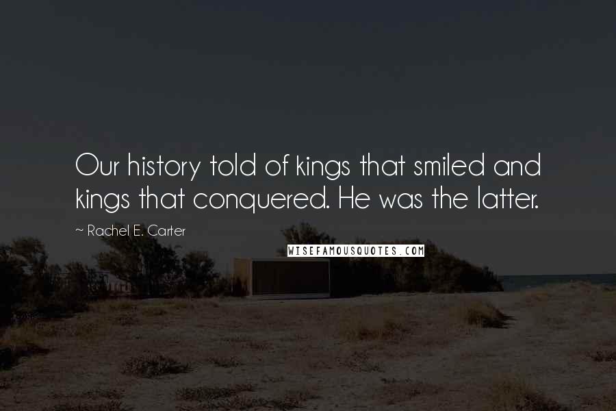 Rachel E. Carter Quotes: Our history told of kings that smiled and kings that conquered. He was the latter.