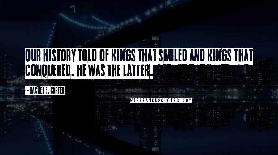 Rachel E. Carter Quotes: Our history told of kings that smiled and kings that conquered. He was the latter.