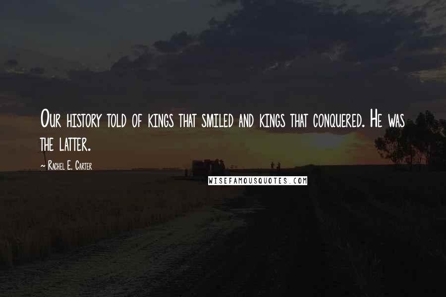 Rachel E. Carter Quotes: Our history told of kings that smiled and kings that conquered. He was the latter.