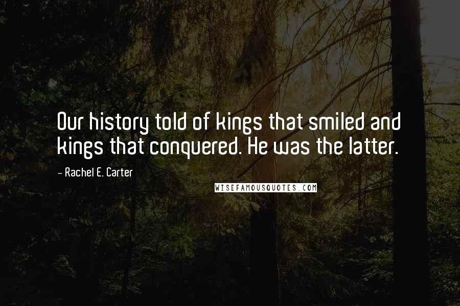 Rachel E. Carter Quotes: Our history told of kings that smiled and kings that conquered. He was the latter.