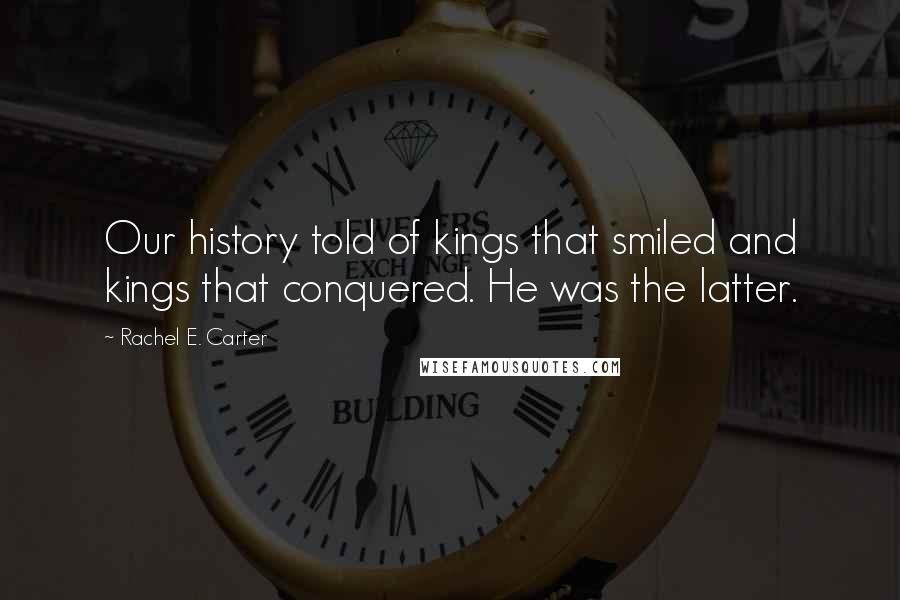 Rachel E. Carter Quotes: Our history told of kings that smiled and kings that conquered. He was the latter.