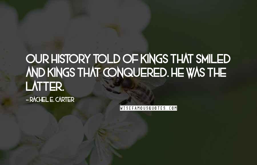 Rachel E. Carter Quotes: Our history told of kings that smiled and kings that conquered. He was the latter.