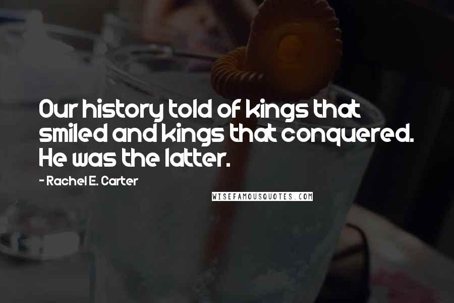 Rachel E. Carter Quotes: Our history told of kings that smiled and kings that conquered. He was the latter.