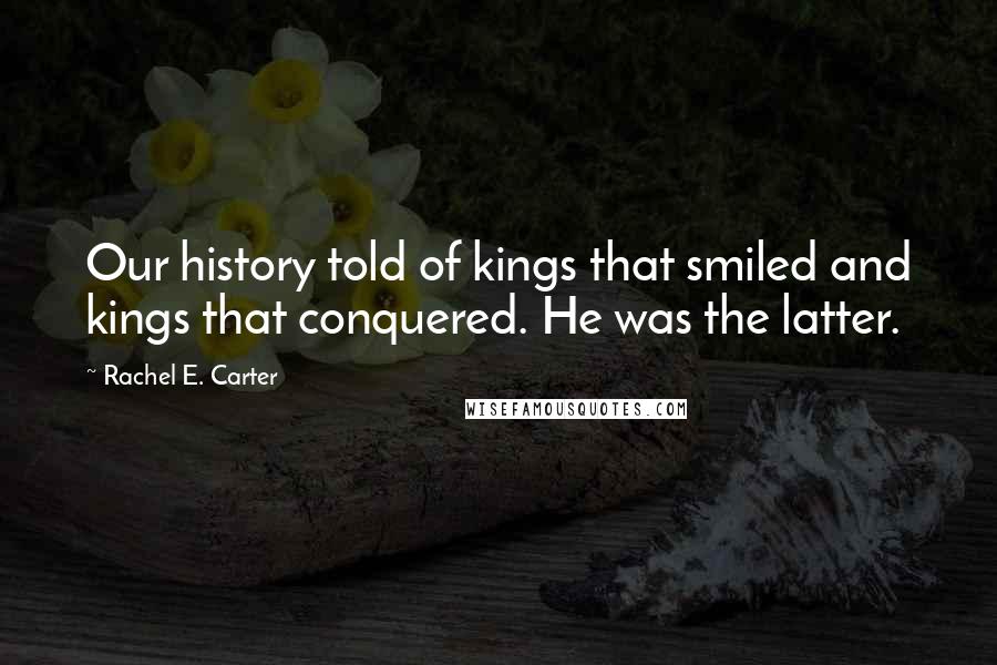 Rachel E. Carter Quotes: Our history told of kings that smiled and kings that conquered. He was the latter.