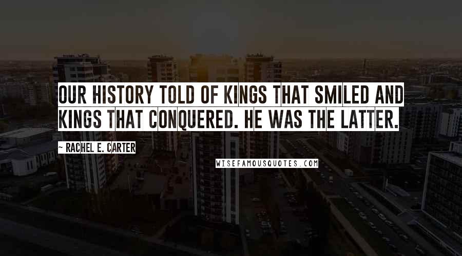 Rachel E. Carter Quotes: Our history told of kings that smiled and kings that conquered. He was the latter.