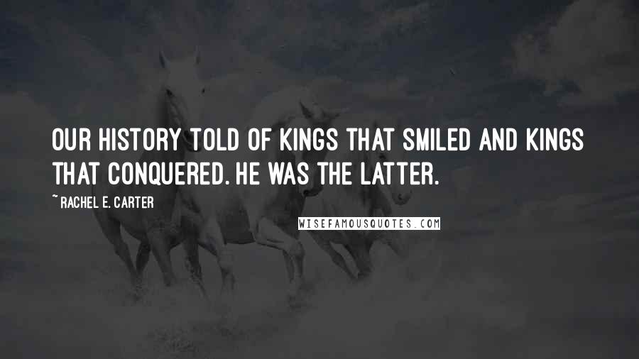 Rachel E. Carter Quotes: Our history told of kings that smiled and kings that conquered. He was the latter.