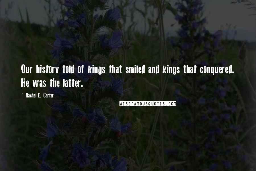 Rachel E. Carter Quotes: Our history told of kings that smiled and kings that conquered. He was the latter.