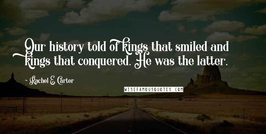 Rachel E. Carter Quotes: Our history told of kings that smiled and kings that conquered. He was the latter.