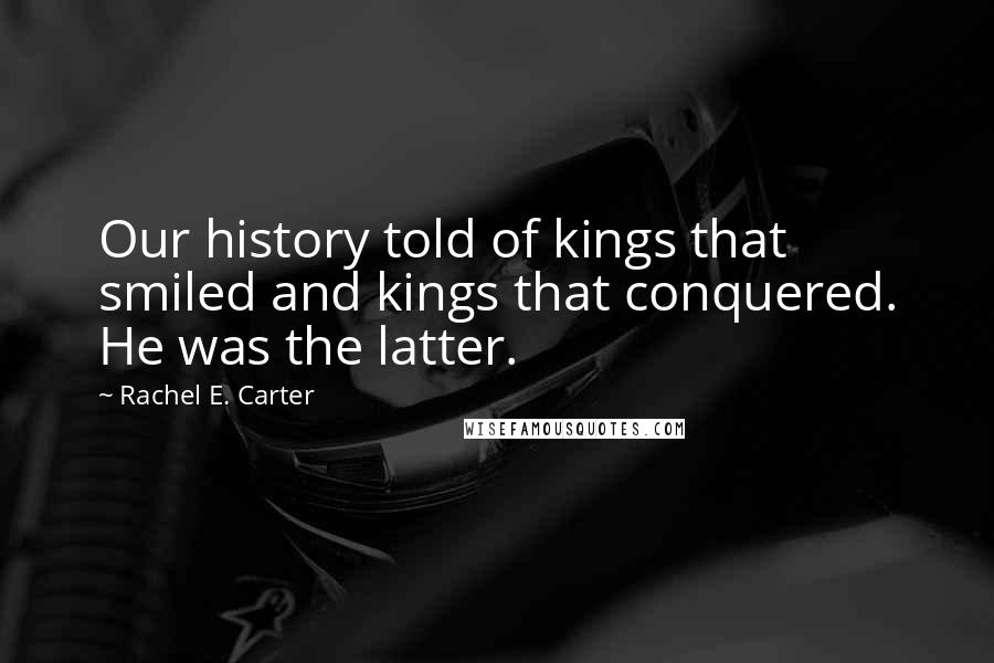 Rachel E. Carter Quotes: Our history told of kings that smiled and kings that conquered. He was the latter.