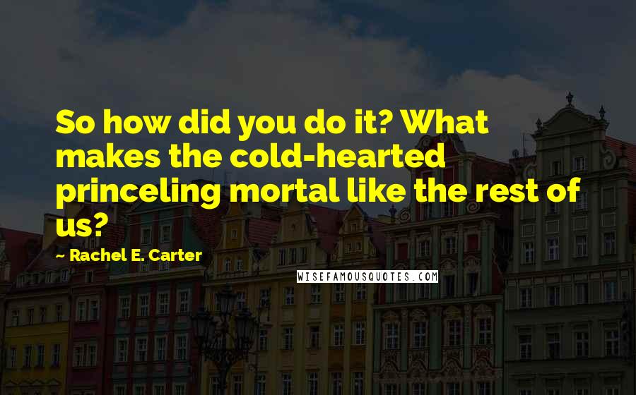 Rachel E. Carter Quotes: So how did you do it? What makes the cold-hearted princeling mortal like the rest of us?