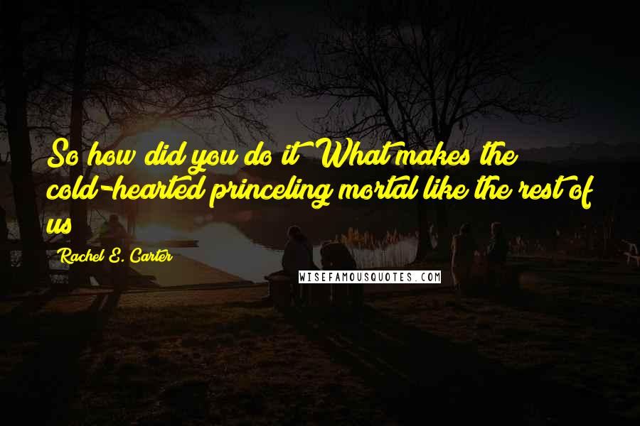 Rachel E. Carter Quotes: So how did you do it? What makes the cold-hearted princeling mortal like the rest of us?