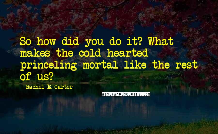 Rachel E. Carter Quotes: So how did you do it? What makes the cold-hearted princeling mortal like the rest of us?