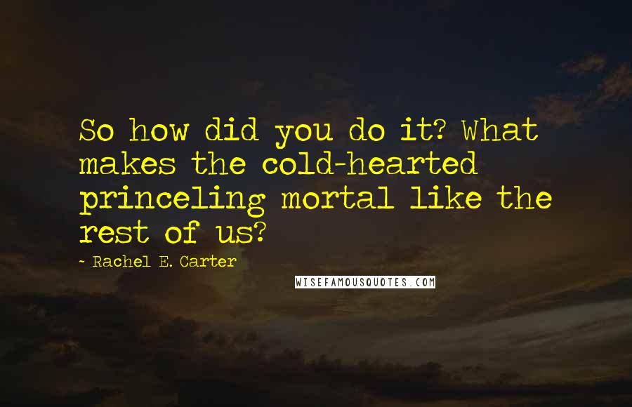 Rachel E. Carter Quotes: So how did you do it? What makes the cold-hearted princeling mortal like the rest of us?