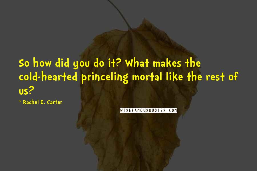 Rachel E. Carter Quotes: So how did you do it? What makes the cold-hearted princeling mortal like the rest of us?