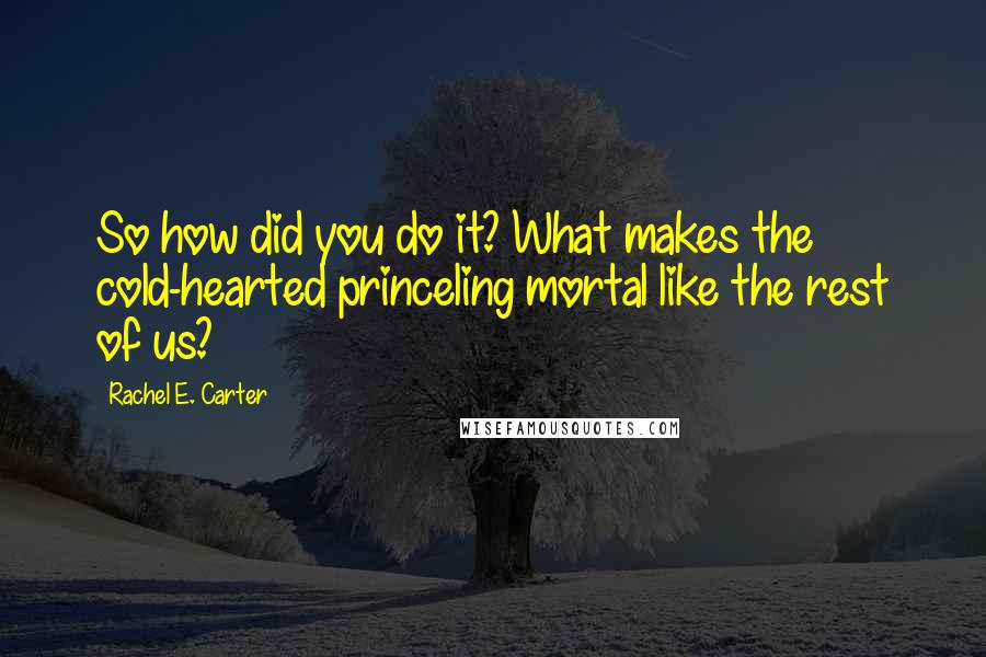 Rachel E. Carter Quotes: So how did you do it? What makes the cold-hearted princeling mortal like the rest of us?